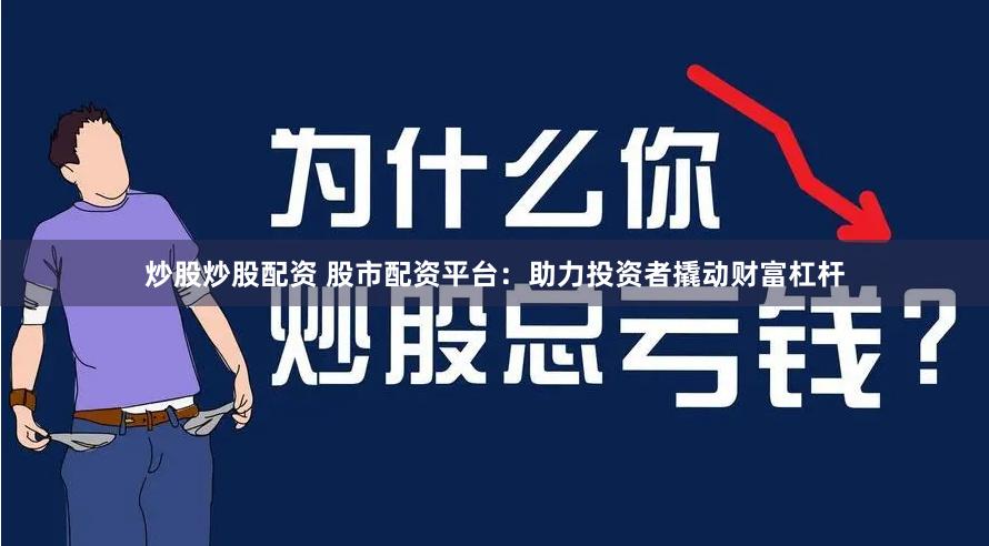 炒股炒股配资 股市配资平台：助力投资者撬动财富杠杆