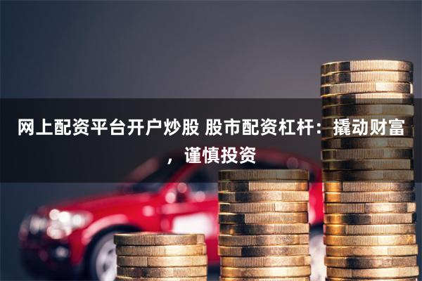 网上配资平台开户炒股 股市配资杠杆：撬动财富，谨慎投资