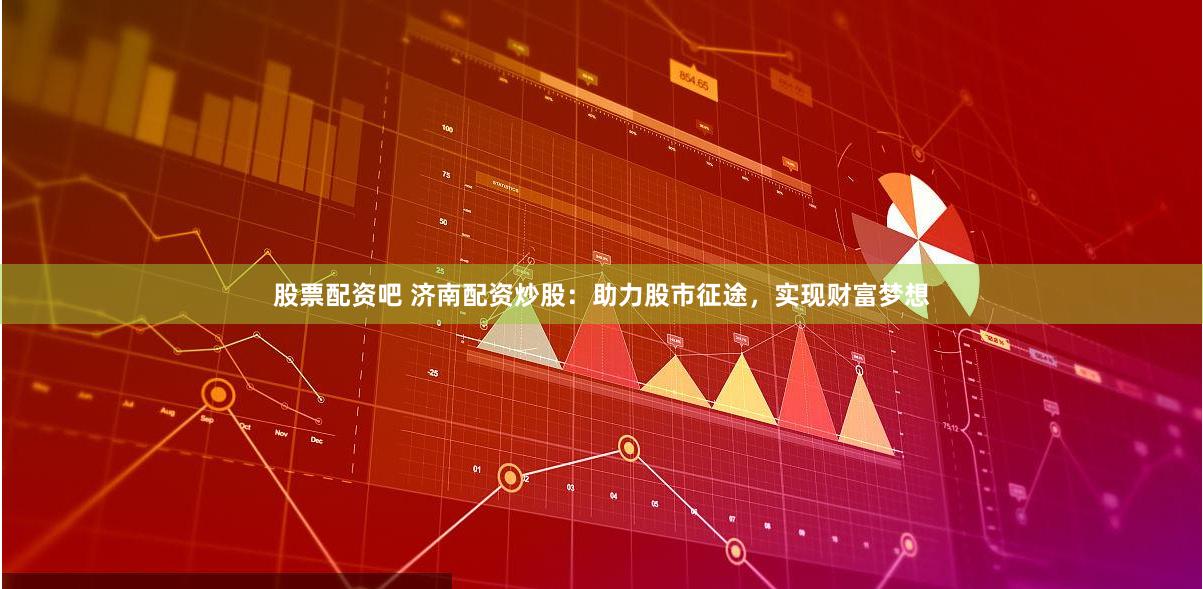 股票配资吧 济南配资炒股：助力股市征途，实现财富梦想