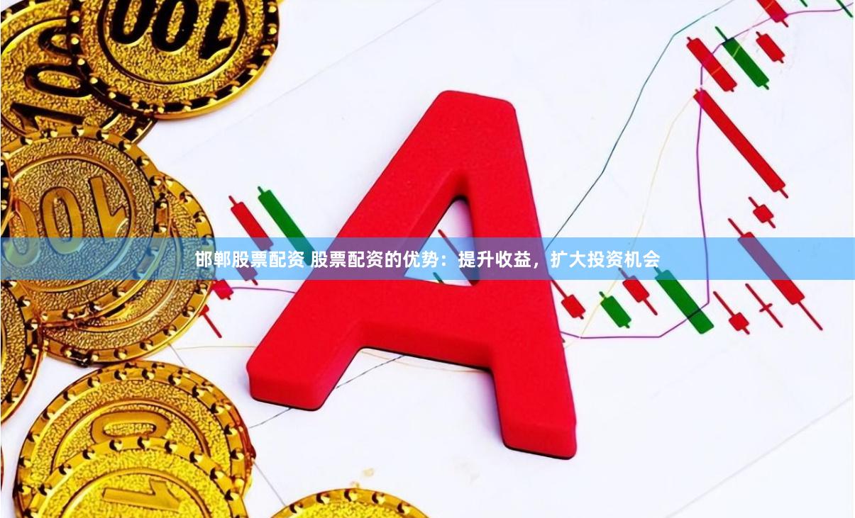 邯郸股票配资 股票配资的优势：提升收益，扩大投资机会