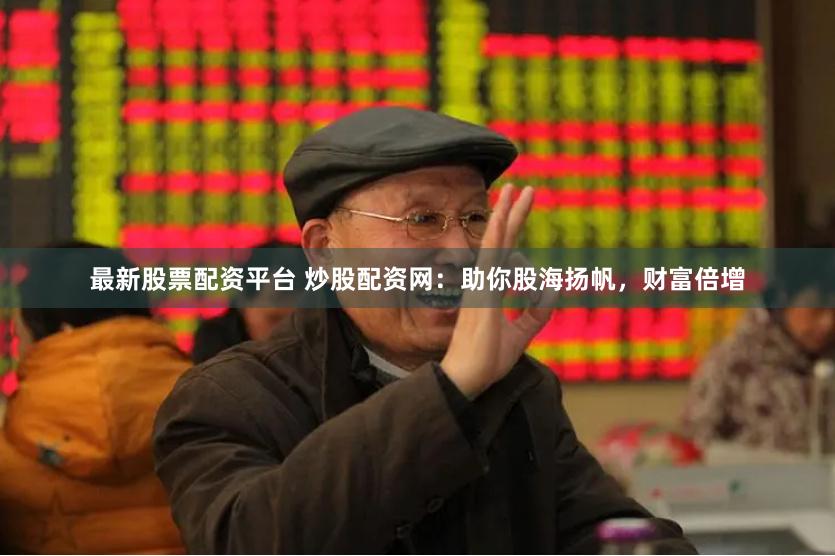 最新股票配资平台 炒股配资网：助你股海扬帆，财富倍增