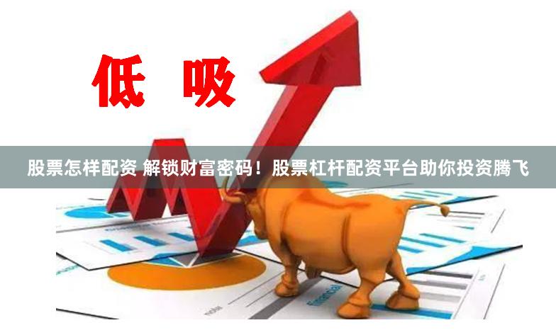 股票怎样配资 解锁财富密码！股票杠杆配资平台助你投资腾飞
