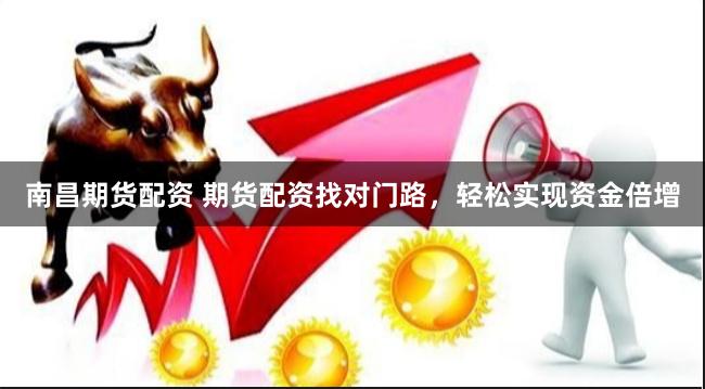 南昌期货配资 期货配资找对门路，轻松实现资金倍增