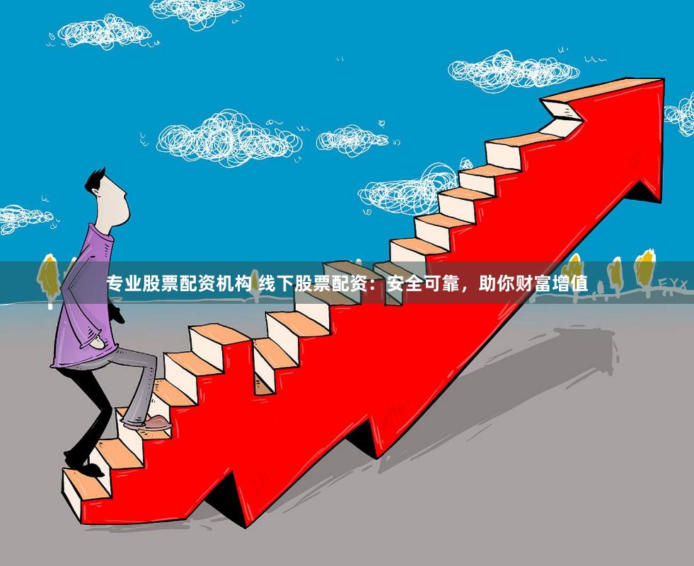 专业股票配资机构 线下股票配资：安全可靠，助你财富增值