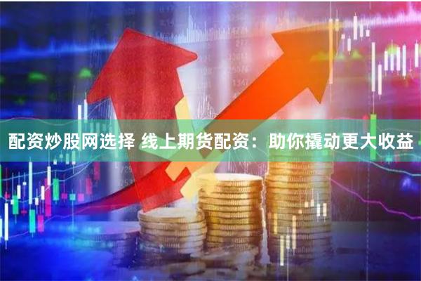 配资炒股网选择 线上期货配资：助你撬动更大收益