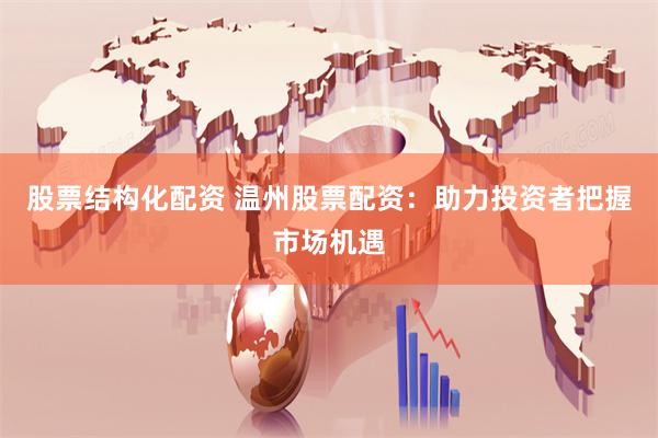 股票结构化配资 温州股票配资：助力投资者把握市场机遇