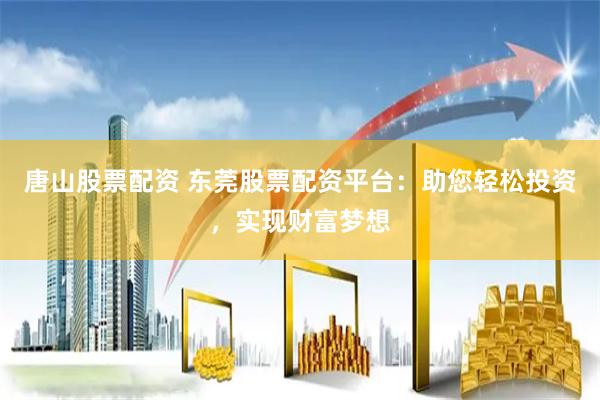 唐山股票配资 东莞股票配资平台：助您轻松投资，实现财富梦想