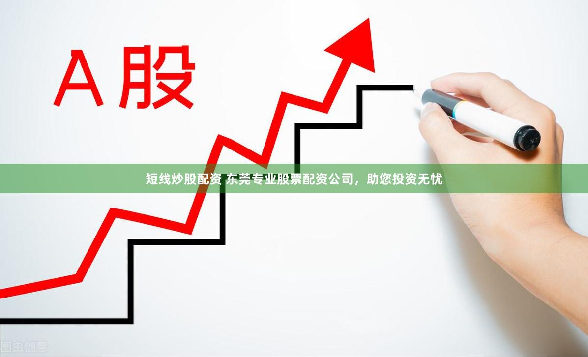 短线炒股配资 东莞专业股票配资公司，助您投资无忧