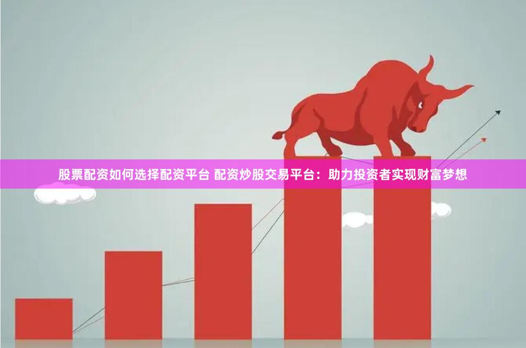 股票配资如何选择配资平台 配资炒股交易平台：助力投资者实现财富梦想
