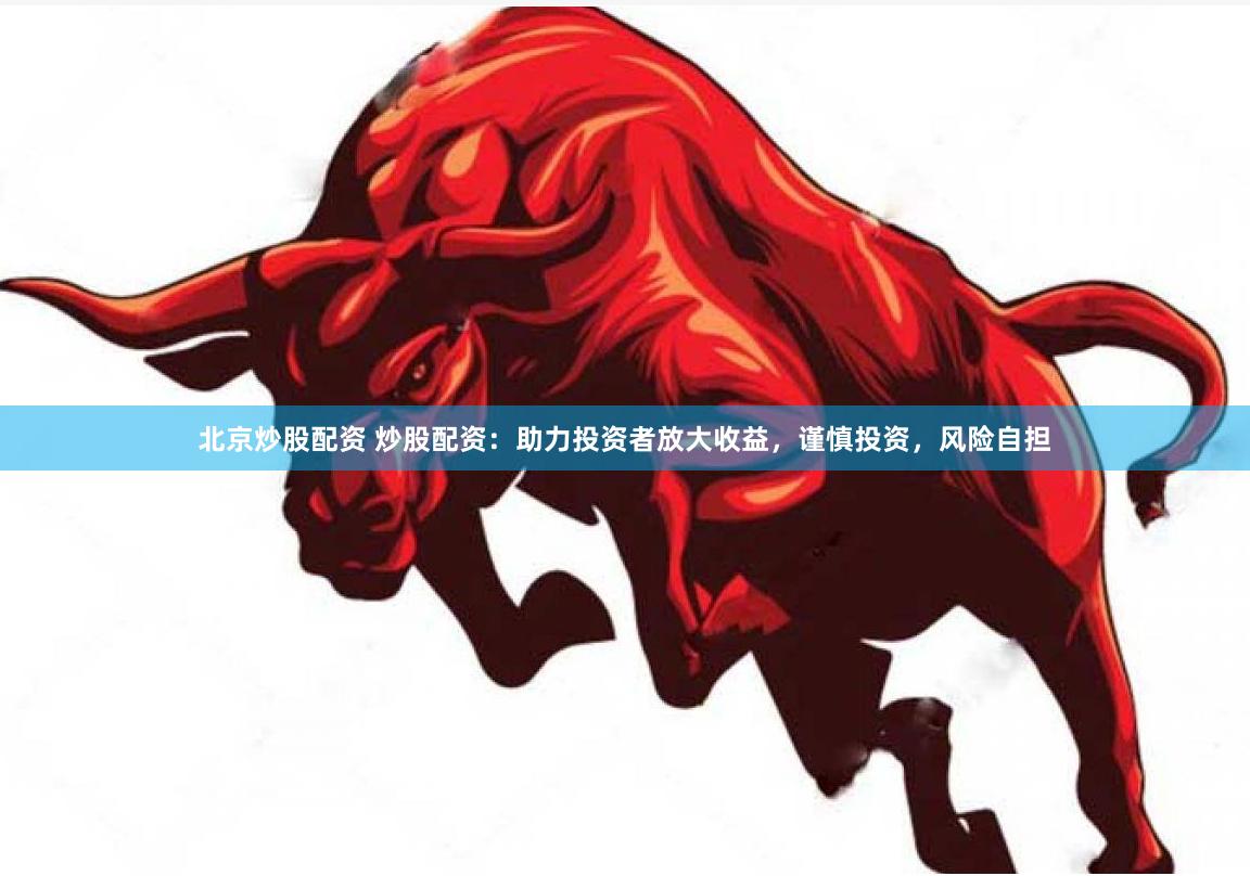 北京炒股配资 炒股配资：助力投资者放大收益，谨慎投资，风险自担