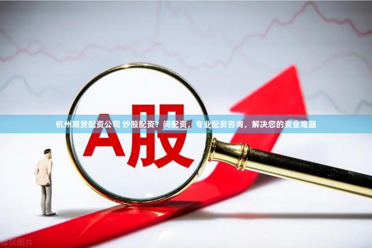 杭州期货配资公司 炒股配资？问配资，专业配资咨询，解决您的资金难题