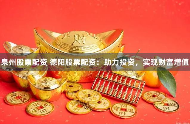 泉州股票配资 德阳股票配资：助力投资，实现财富增值