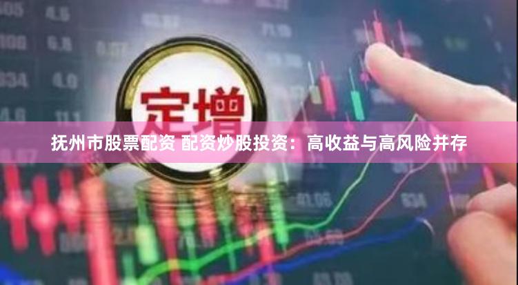 抚州市股票配资 配资炒股投资：高收益与高风险并存