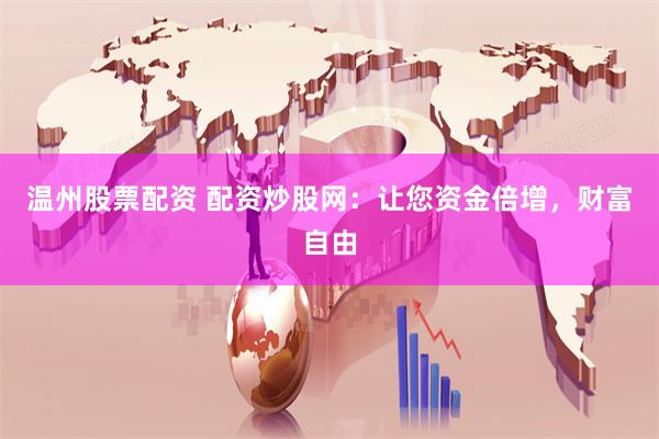 温州股票配资 配资炒股网：让您资金倍增，财富自由