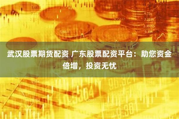 武汉股票期货配资 广东股票配资平台：助您资金倍增，投资无忧