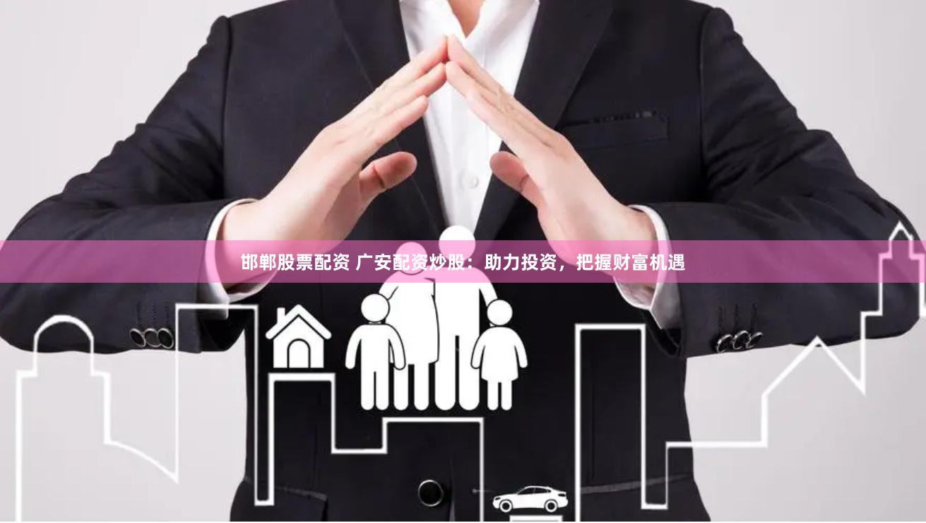邯郸股票配资 广安配资炒股：助力投资，把握财富机遇