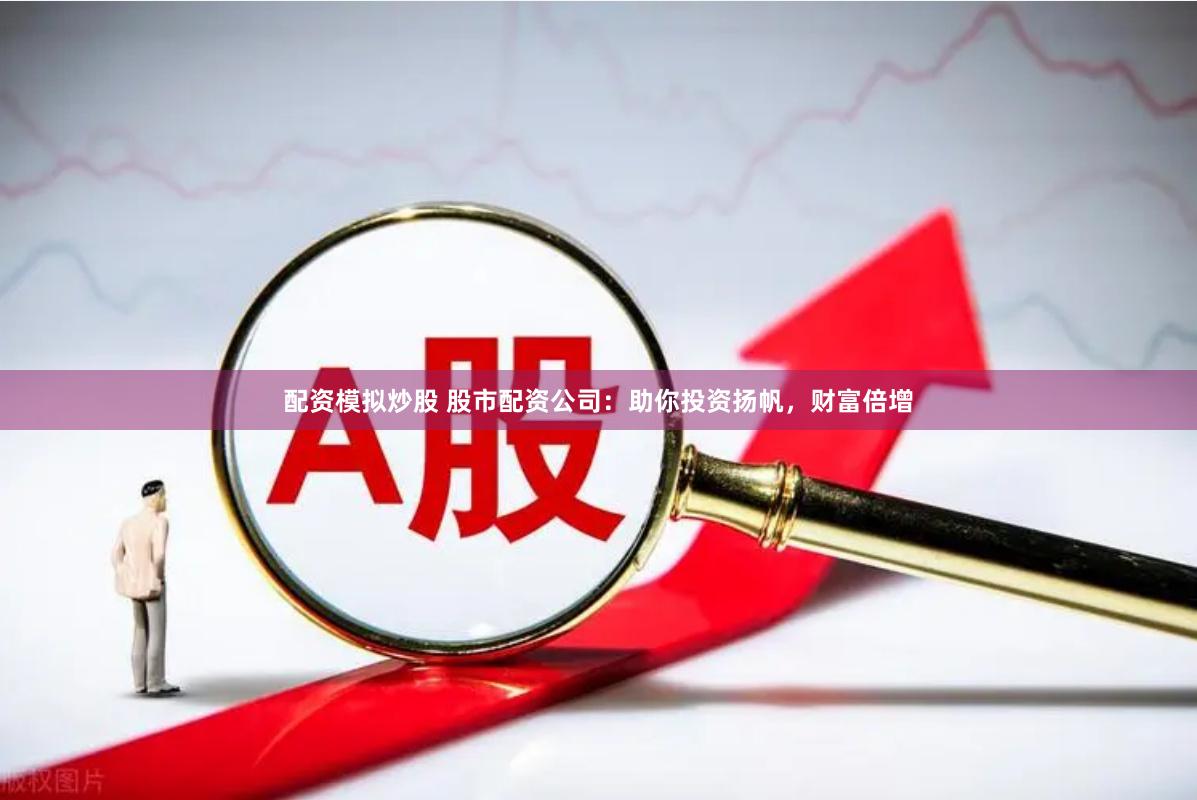 配资模拟炒股 股市配资公司：助你投资扬帆，财富倍增