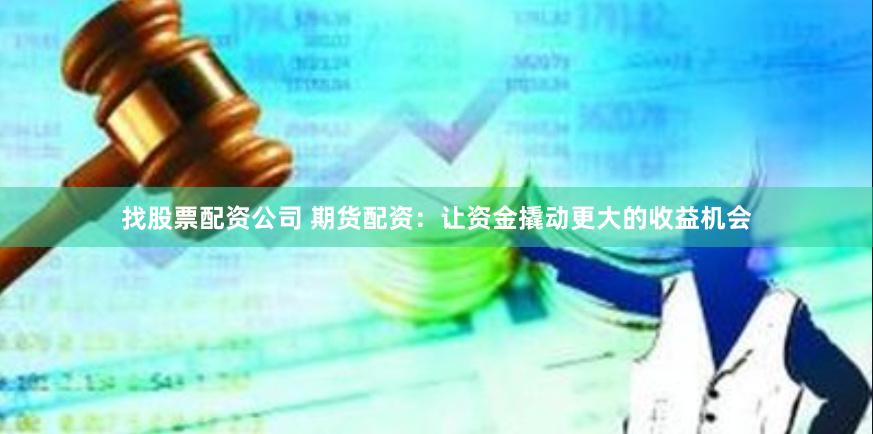 找股票配资公司 期货配资：让资金撬动更大的收益机会