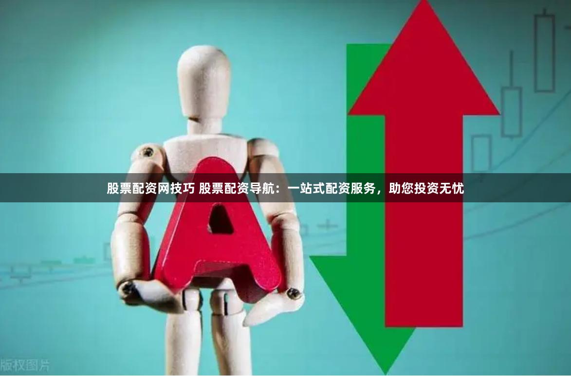 股票配资网技巧 股票配资导航：一站式配资服务，助您投资无忧
