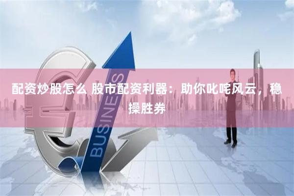 配资炒股怎么 股市配资利器：助你叱咤风云，稳操胜券