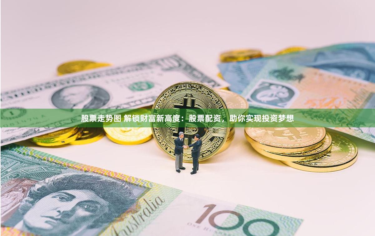 股票走势图 解锁财富新高度：股票配资，助你实现投资梦想