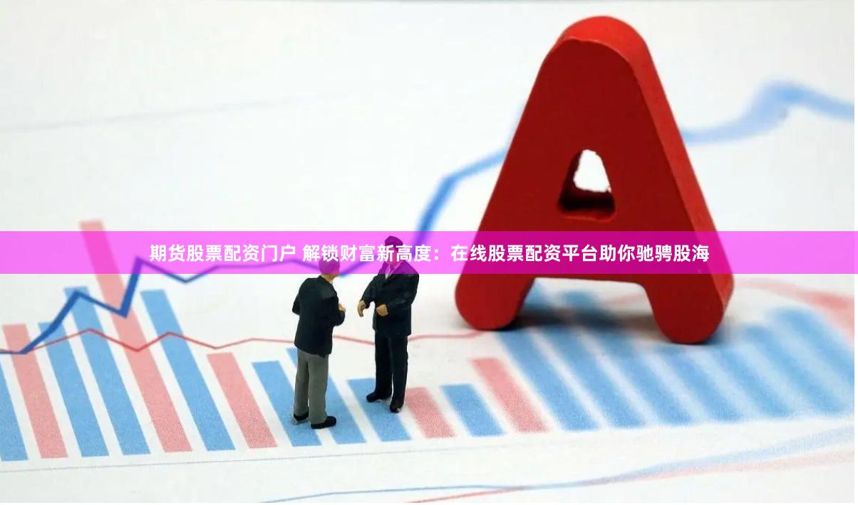 期货股票配资门户 解锁财富新高度：在线股票配资平台助你驰骋股海