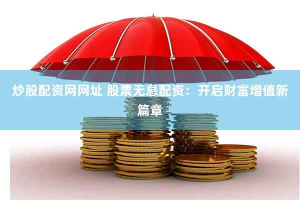 炒股配资网网址 股票无息配资：开启财富增值新篇章