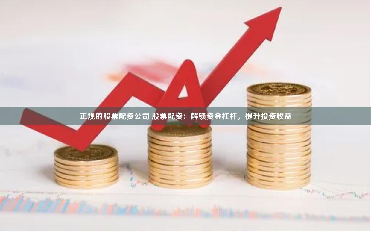 正规的股票配资公司 股票配资：解锁资金杠杆，提升投资收益