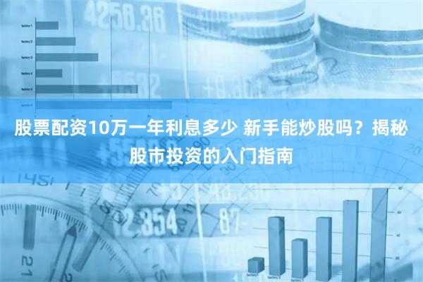 股票配资10万一年利息多少 新手能炒股吗？揭秘股市投资的入门指南