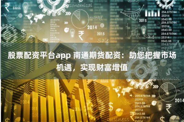 股票配资平台app 南通期货配资：助您把握市场机遇，实现财富增值