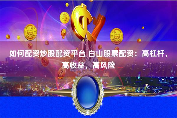 如何配资炒股配资平台 白山股票配资：高杠杆，高收益，高风险