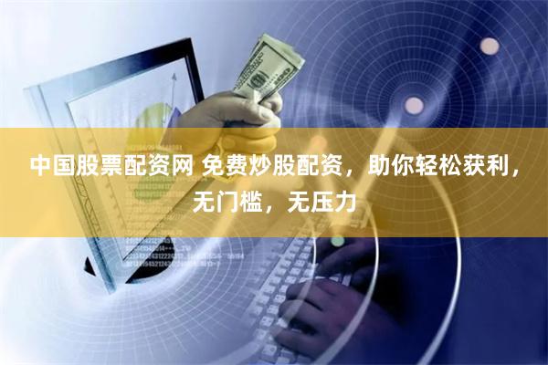 中国股票配资网 免费炒股配资，助你轻松获利，无门槛，无压力