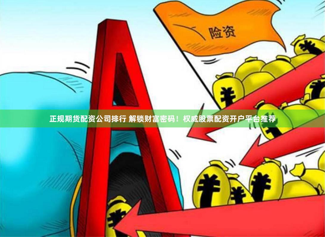 正规期货配资公司排行 解锁财富密码！权威股票配资开户平台推荐