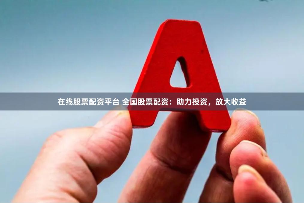 在线股票配资平台 全国股票配资：助力投资，放大收益