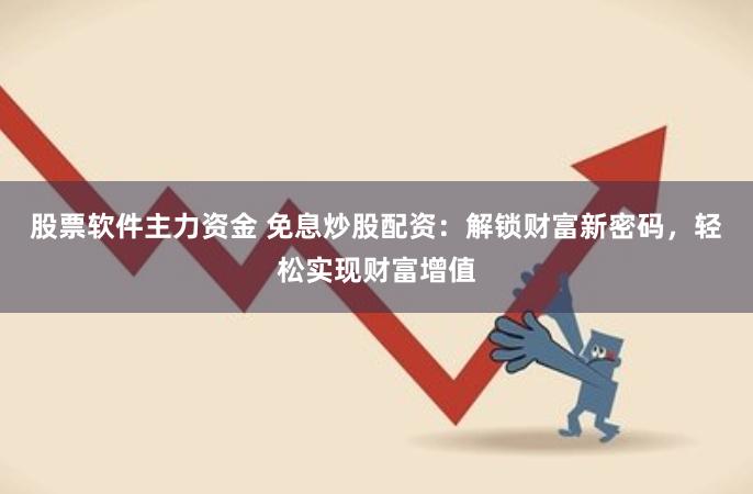 股票软件主力资金 免息炒股配资：解锁财富新密码，轻松实现财富增值