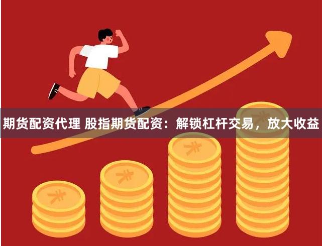 期货配资代理 股指期货配资：解锁杠杆交易，放大收益
