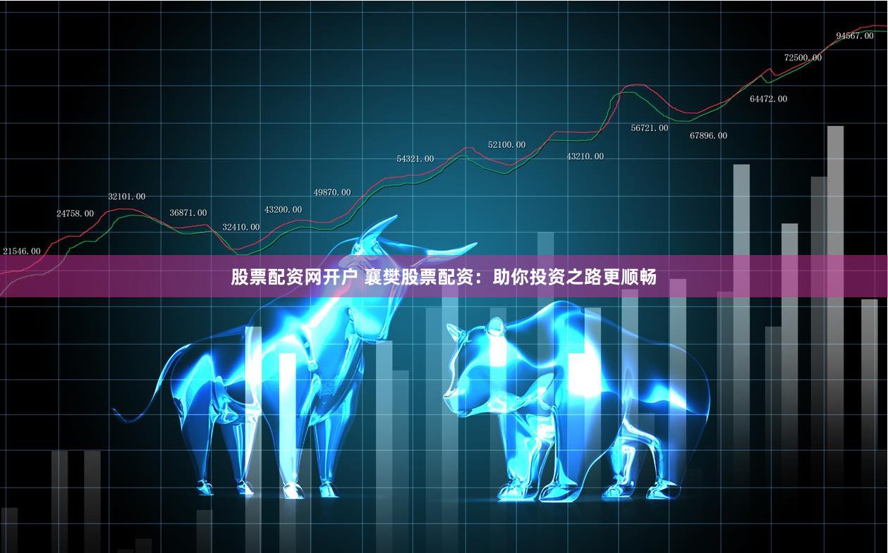 股票配资网开户 襄樊股票配资：助你投资之路更顺畅