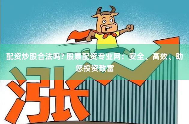 配资炒股合法吗? 股票配资专业网：安全、高效、助您投资致富