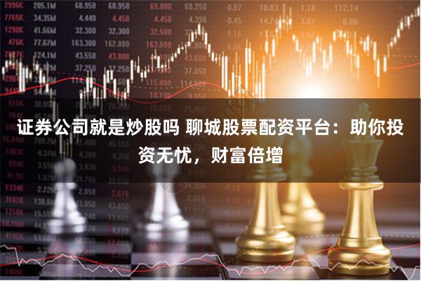 证券公司就是炒股吗 聊城股票配资平台：助你投资无忧，财富倍增