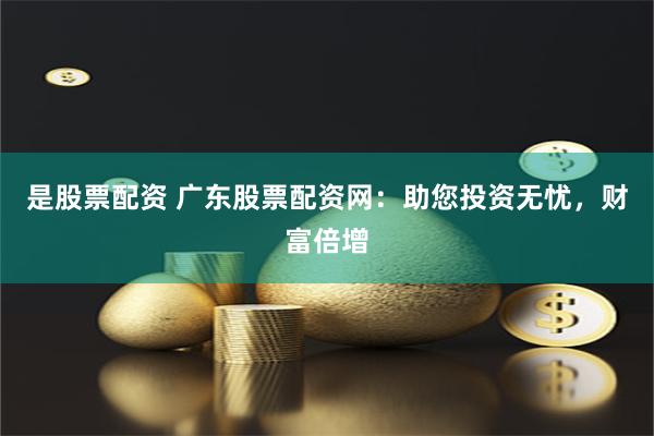 是股票配资 广东股票配资网：助您投资无忧，财富倍增