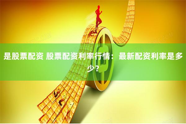 是股票配资 股票配资利率行情：最新配资利率是多少？