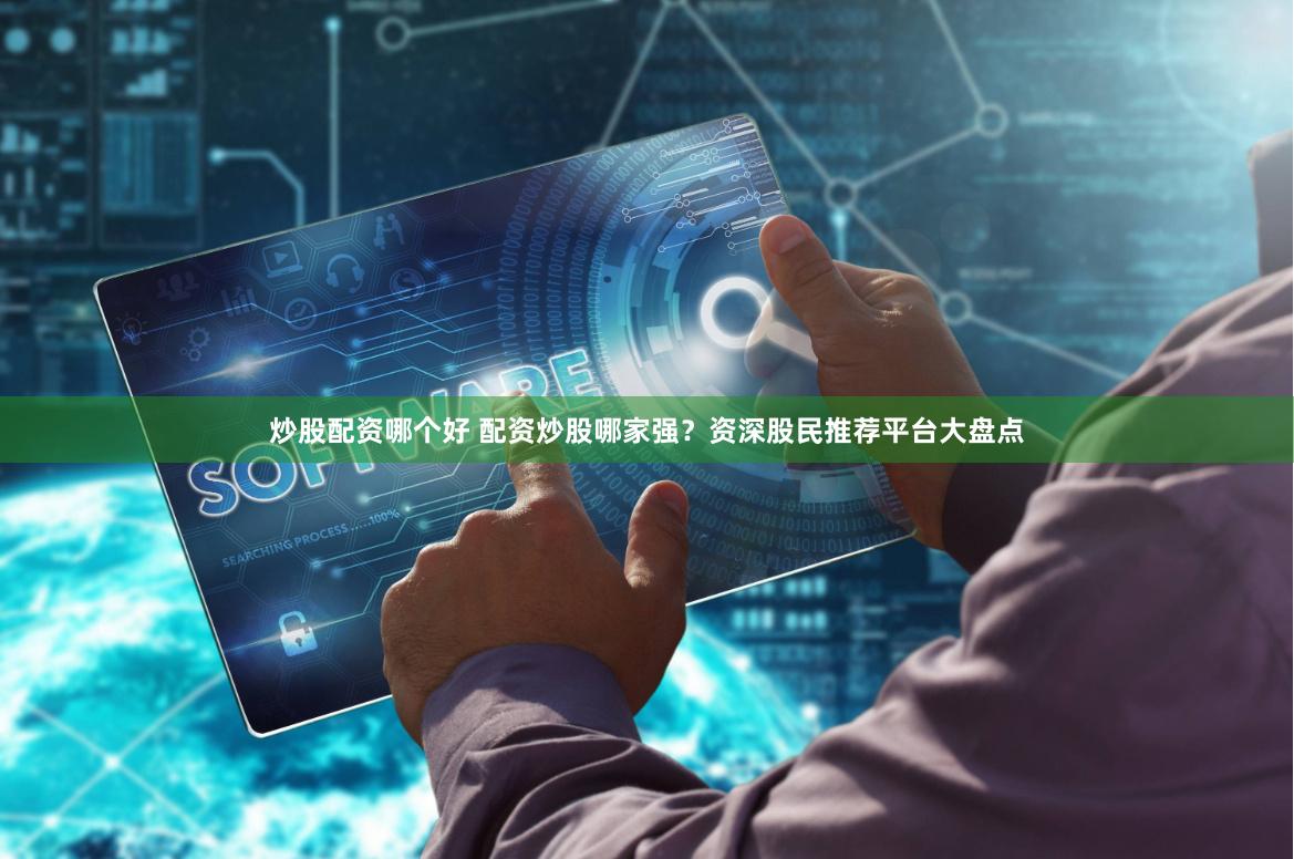 炒股配资哪个好 配资炒股哪家强？资深股民推荐平台大盘点