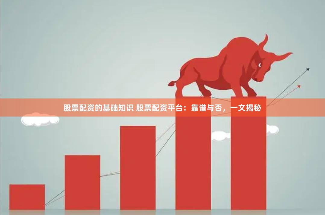 股票配资的基础知识 股票配资平台：靠谱与否，一文揭秘