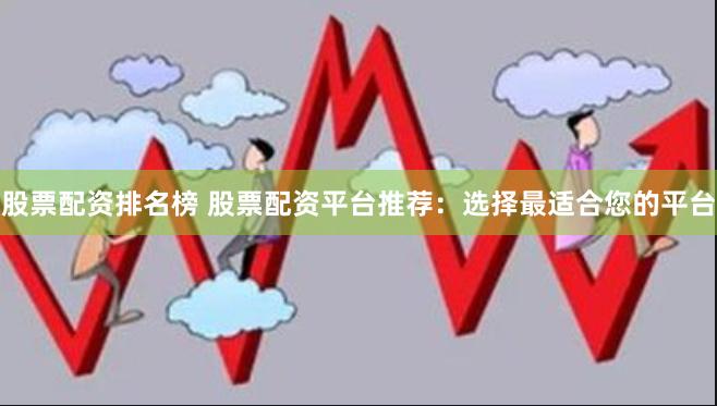 股票配资排名榜 股票配资平台推荐：选择最适合您的平台