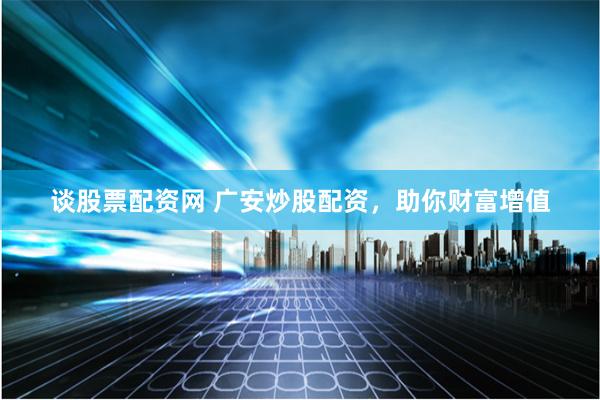 谈股票配资网 广安炒股配资，助你财富增值