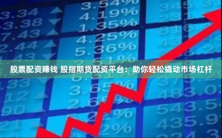 股票配资赚钱 股指期货配资平台：助你轻松撬动市场杠杆