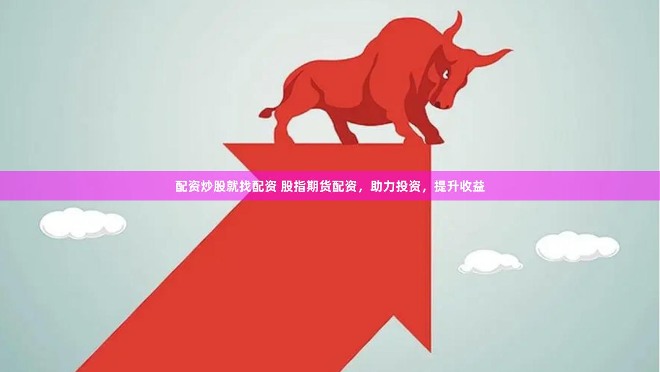 配资炒股就找配资 股指期货配资，助力投资，提升收益