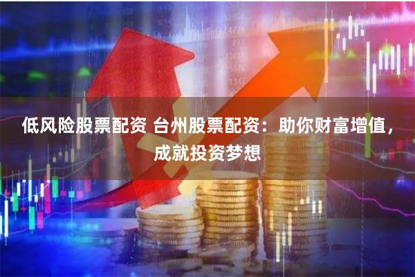 低风险股票配资 台州股票配资：助你财富增值，成就投资梦想
