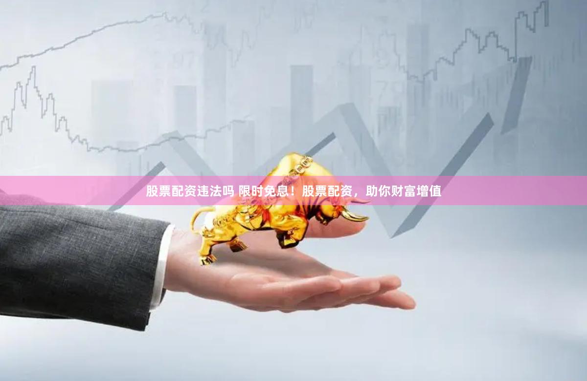 股票配资违法吗 限时免息！股票配资，助你财富增值