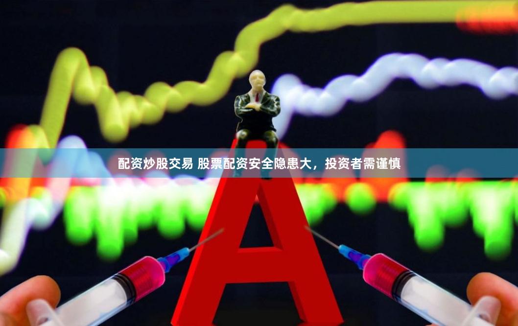配资炒股交易 股票配资安全隐患大，投资者需谨慎
